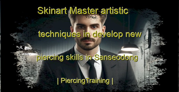 Skinart Master artistic techniques in develop new piercing skills in Sanseodong | PiercingTraining | PiercingClasses | SkinartTraining-Republic of Korea